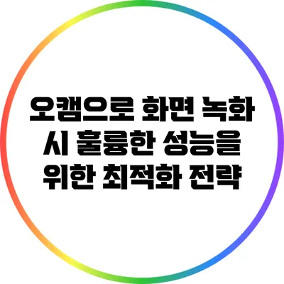 오캠으로 화면 녹화 시 훌륭한 성능을 위한 최적화 전략