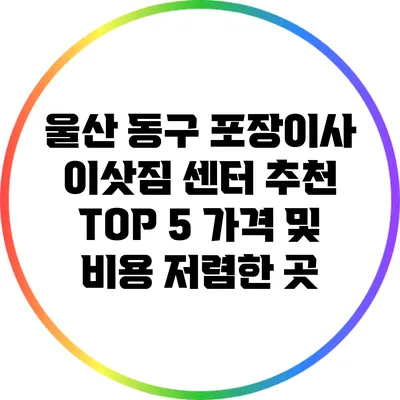 울산 동구 포장이사 이삿짐 센터 추천 TOP 5: 가격 및 비용 저렴한 곳