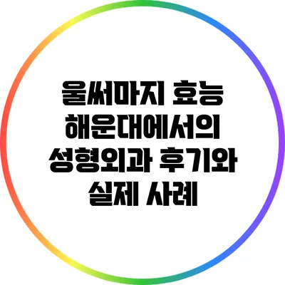 울써마지 효능: 해운대에서의 성형외과 후기와 실제 사례