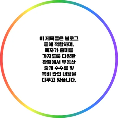 이 제목들은 블로그 글에 적합하며, 독자가 흥미를 가지도록 다양한 관점에서 부동산 중개 수수료 및 복비 관련 내용을 다루고 있습니다.