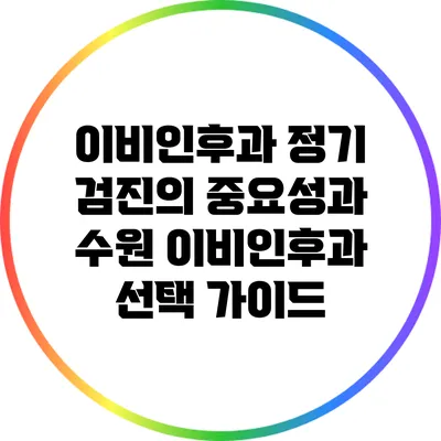 이비인후과 정기 검진의 중요성과 수원 이비인후과 선택 가이드