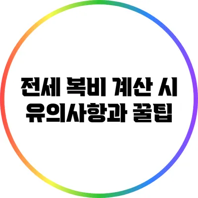 전세 복비 계산 시 유의사항과 꿀팁
