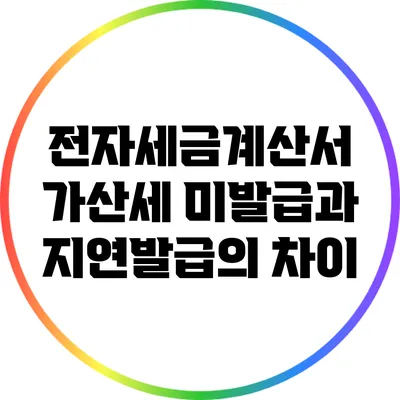 전자세금계산서 가산세: 미발급과 지연발급의 차이