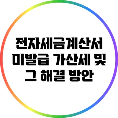 전자세금계산서 미발급 가산세 및 그 해결 방안