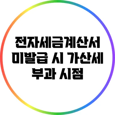 전자세금계산서 미발급 시 가산세 부과 시점
