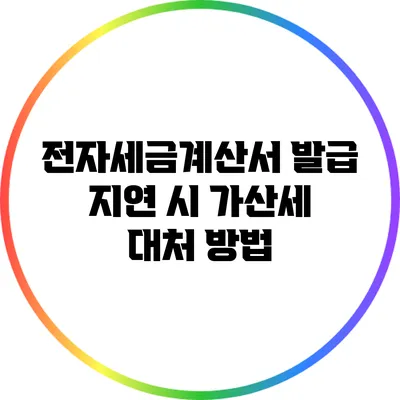 전자세금계산서 발급 지연 시 가산세 대처 방법