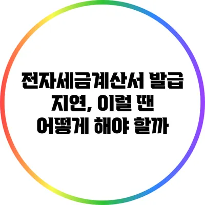 전자세금계산서 발급 지연, 이럴 땐 어떻게 해야 할까?