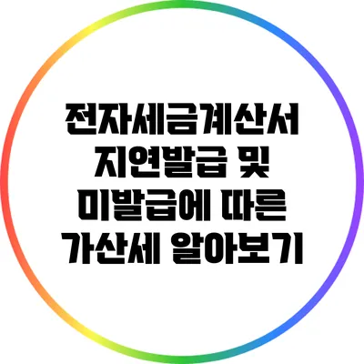 전자세금계산서 지연발급 및 미발급에 따른 가산세 알아보기