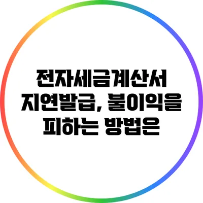 전자세금계산서 지연발급, 불이익을 피하는 방법은?