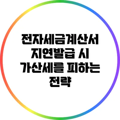 전자세금계산서 지연발급 시 가산세를 피하는 전략