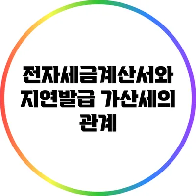 전자세금계산서와 지연발급 가산세의 관계