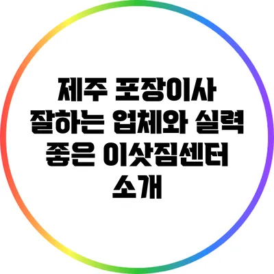 제주 포장이사 잘하는 업체와 실력 좋은 이삿짐센터 소개