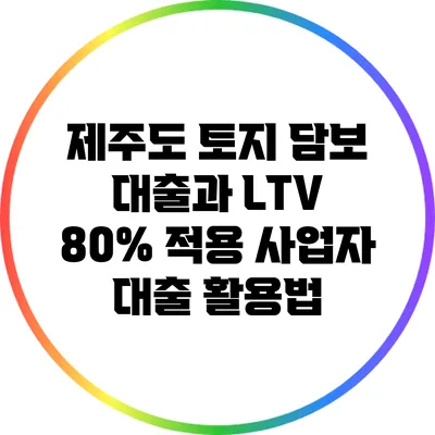 제주도 토지 담보 대출과 LTV 80% 적용 사업자 대출 활용법