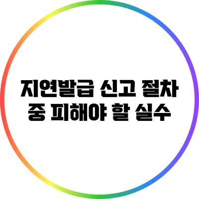 지연발급 신고 절차 중 피해야 할 실수