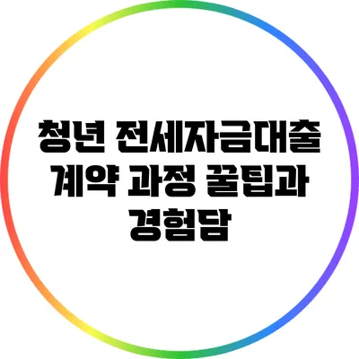 청년 전세자금대출 계약 과정 꿀팁과 경험담
