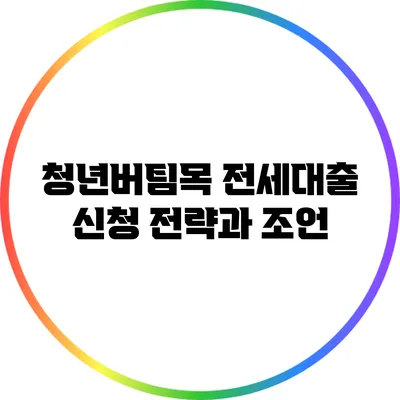 청년버팀목 전세대출 신청 전략과 조언