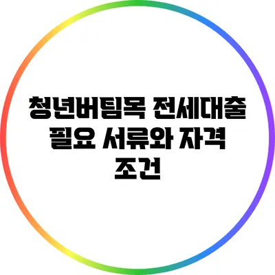 청년버팀목 전세대출 필요 서류와 자격 조건