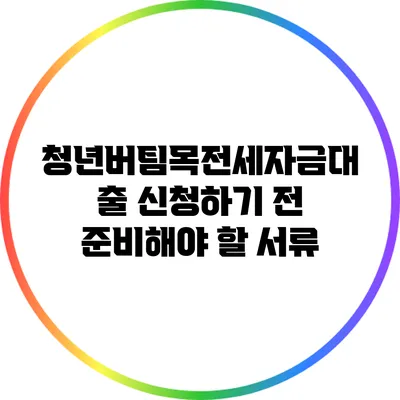 청년버팀목전세자금대출 신청하기 전 준비해야 할 서류