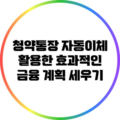 청약통장 자동이체 활용한 효과적인 금융 계획 세우기