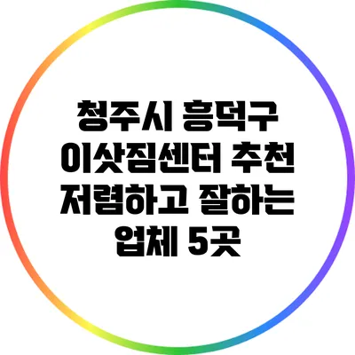 청주시 흥덕구 이삿짐센터 추천: 저렴하고 잘하는 업체 5곳