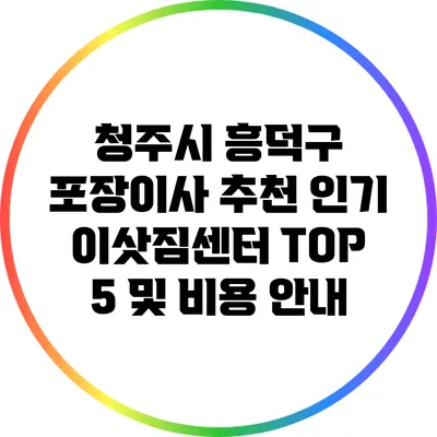 청주시 흥덕구 포장이사 추천: 인기 이삿짐센터 TOP 5 및 비용 안내