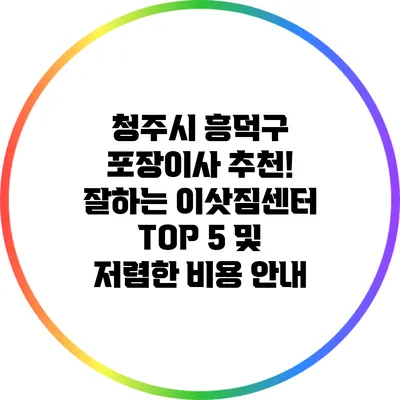 청주시 흥덕구 포장이사 추천! 잘하는 이삿짐센터 TOP 5 및 저렴한 비용 안내