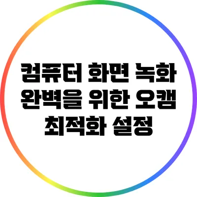 컴퓨터 화면 녹화 완벽을 위한 오캠 최적화 설정