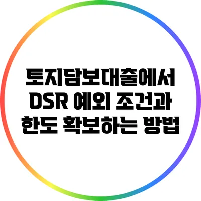 토지담보대출에서 DSR 예외 조건과 한도 확보하는 방법