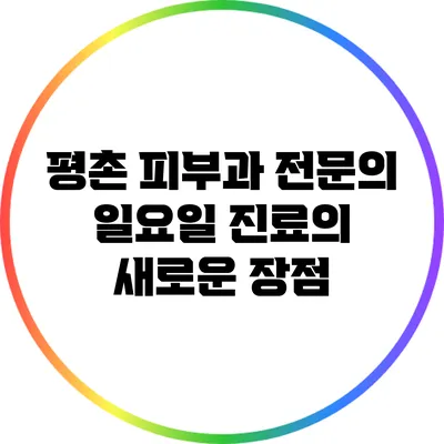 평촌 피부과 전문의: 일요일 진료의 새로운 장점