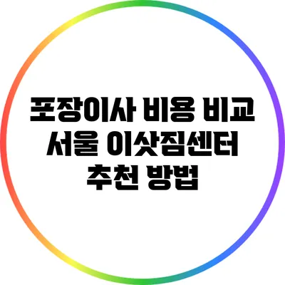 포장이사 비용 비교: 서울 이삿짐센터 추천 방법