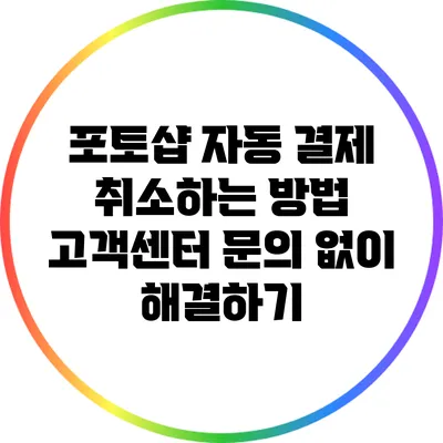 포토샵 자동 결제 취소하는 방법: 고객센터 문의 없이 해결하기