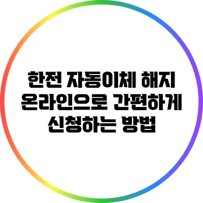 한전 자동이체 해지: 온라인으로 간편하게 신청하는 방법
