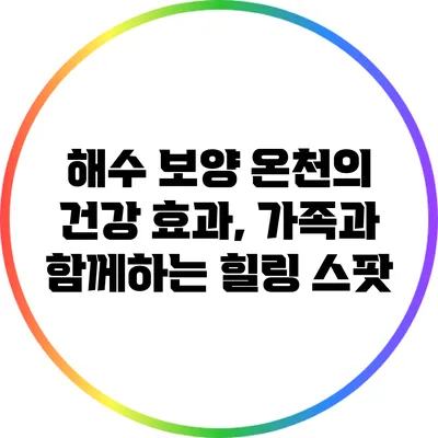 해수 보양 온천의 건강 효과, 가족과 함께하는 힐링 스팟