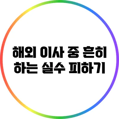 해외 이사 중 흔히 하는 실수 피하기