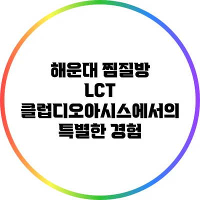 해운대 찜질방 LCT 클럽디오아시스에서의 특별한 경험