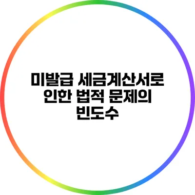 미발급 세금계산서로 인한 법적 문제의 빈도수