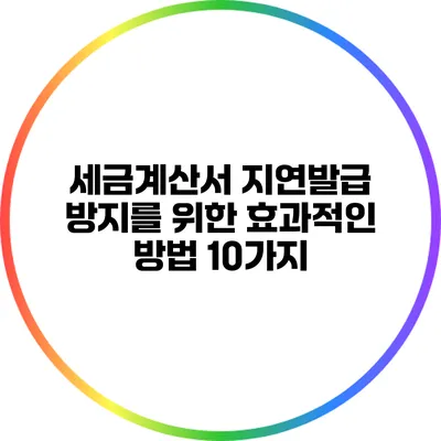 세금계산서 지연발급 방지를 위한 효과적인 방법 10가지