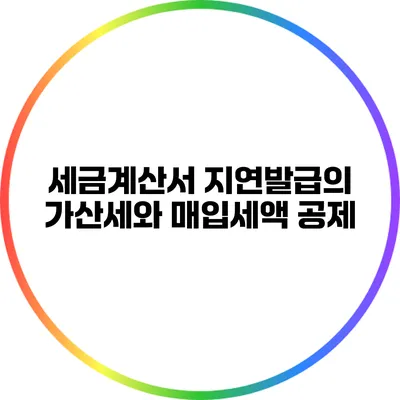 세금계산서 지연발급의 가산세와 매입세액 공제
