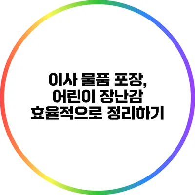 이사 물품 포장, 어린이 장난감 효율적으로 정리하기