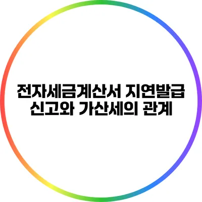 전자세금계산서 지연발급 신고와 가산세의 관계