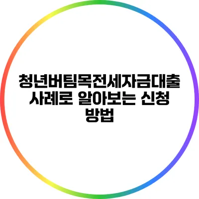청년버팀목전세자금대출: 사례로 알아보는 신청 방법