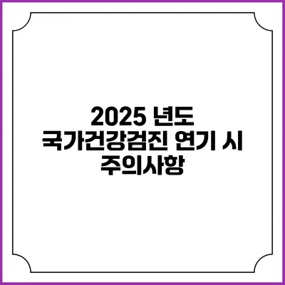 2025 년도 국가건강검진 연기 시 주의사항