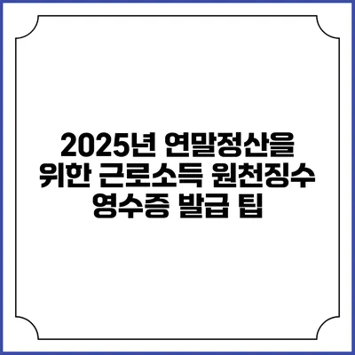 2025년 연말정산을 위한 근로소득 원천징수 영수증 발급 팁