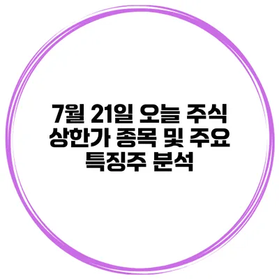 7월 21일 오늘 주식 상한가 종목 및 주요 특징주 분석