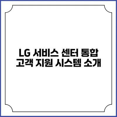 LG 서비스 센터 통합 고객 지원 시스템 소개