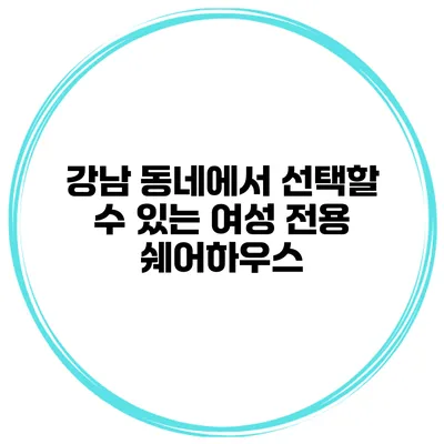 강남 동네에서 선택할 수 있는 여성 전용 쉐어하우스