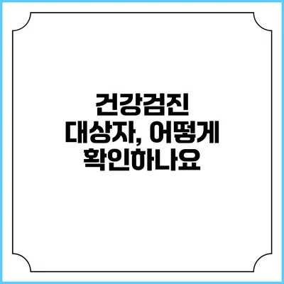 건강검진 대상자, 어떻게 확인하나요?