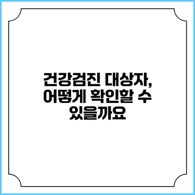 건강검진 대상자, 어떻게 확인할 수 있을까요?