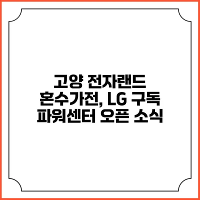 고양 전자랜드 혼수가전, LG 구독 파워센터 오픈 소식