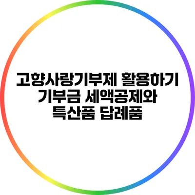 고향사랑기부제 활용하기: 기부금 세액공제와 특산품 답례품